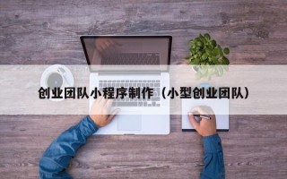 威海创业团队小程序制作（小型创业团队）