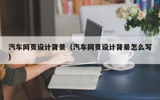 威海汽车网页设计背景（汽车网页设计背景怎么写）