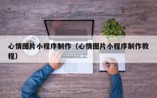 威海心情图片小程序制作（心情图片小程序制作教程）