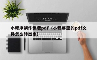 威海小程序制作免费pdf（小程序里的pdf文件怎么转出来）