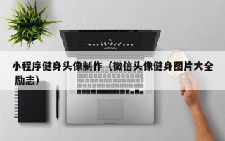 威海小程序健身头像制作（微信头像健身图片大全 励志）