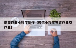 威海提交作业小程序制作（微信小程序布置作业交作业）