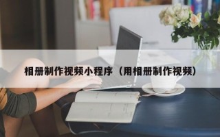 威海相册制作视频小程序（用相册制作视频）