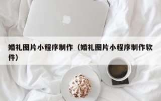 威海婚礼图片小程序制作（婚礼图片小程序制作软件）