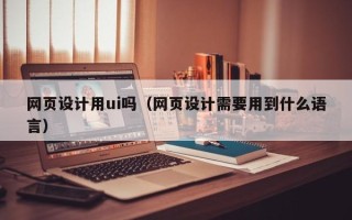 威海网页设计用ui吗（网页设计需要用到什么语言）